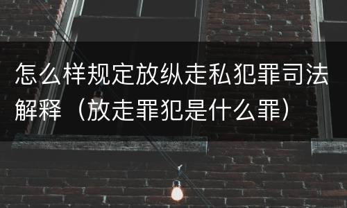 怎么样规定放纵走私犯罪司法解释（放走罪犯是什么罪）