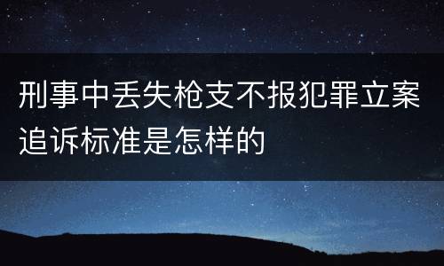 刑事中丢失枪支不报犯罪立案追诉标准是怎样的