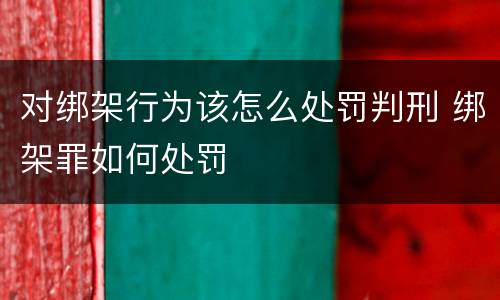 对绑架行为该怎么处罚判刑 绑架罪如何处罚