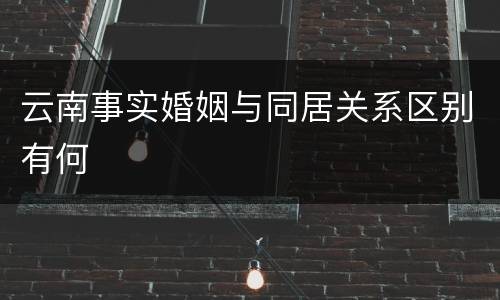 云南事实婚姻与同居关系区别有何