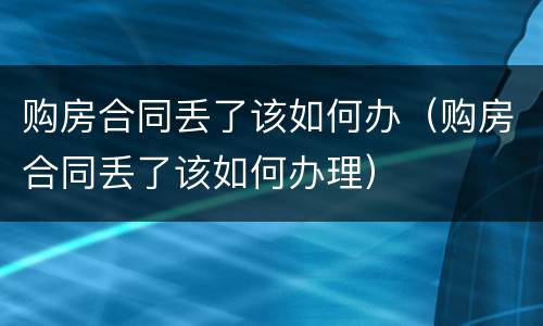 购房合同丢了该如何办（购房合同丢了该如何办理）