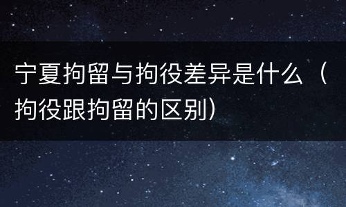 宁夏拘留与拘役差异是什么（拘役跟拘留的区别）