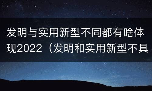 发明与实用新型不同都有啥体现2022（发明和实用新型不具有什么特性）