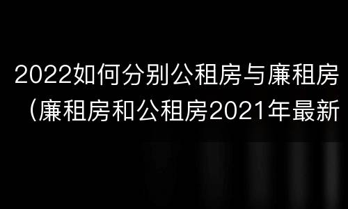 2022如何分别公租房与廉租房（廉租房和公租房2021年最新通知）