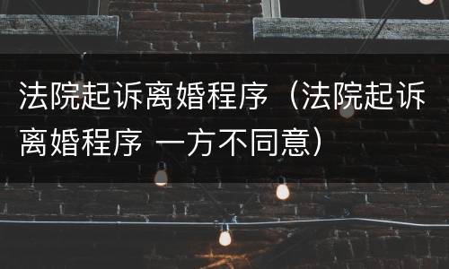 法院起诉离婚程序（法院起诉离婚程序 一方不同意）