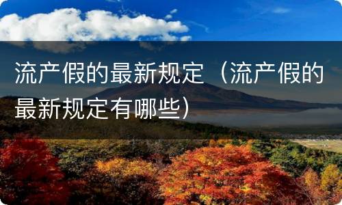 流产假的最新规定（流产假的最新规定有哪些）
