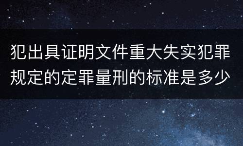 犯出具证明文件重大失实犯罪规定的定罪量刑的标准是多少