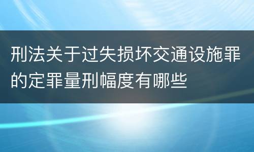 刑法关于过失损坏交通设施罪的定罪量刑幅度有哪些
