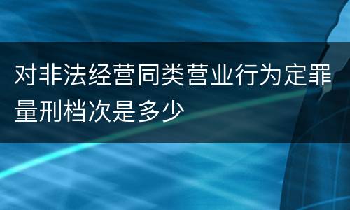 对非法经营同类营业行为定罪量刑档次是多少