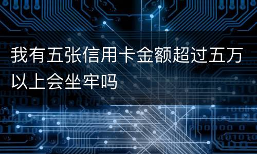 我有五张信用卡金额超过五万以上会坐牢吗