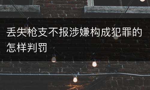 丢失枪支不报涉嫌构成犯罪的怎样判罚