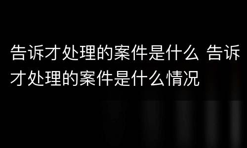 告诉才处理的案件是什么 告诉才处理的案件是什么情况