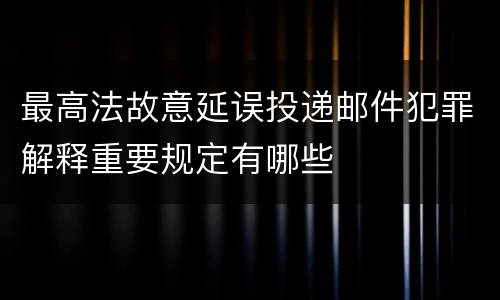 最高法故意延误投递邮件犯罪解释重要规定有哪些