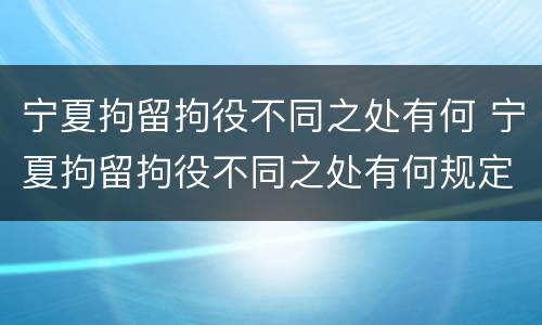 宁夏拘留拘役不同之处有何 宁夏拘留拘役不同之处有何规定