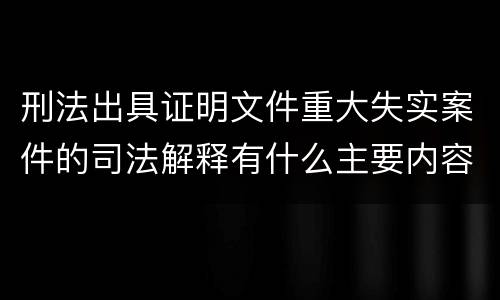刑法出具证明文件重大失实案件的司法解释有什么主要内容