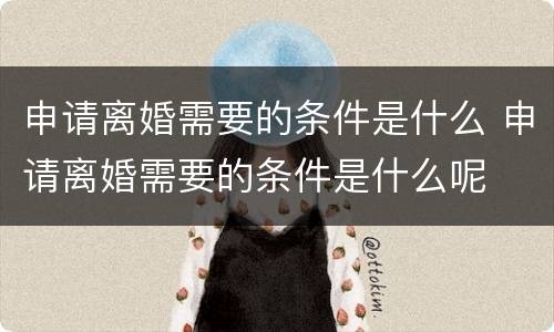 申请离婚需要的条件是什么 申请离婚需要的条件是什么呢