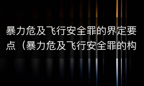 暴力危及飞行安全罪的界定要点（暴力危及飞行安全罪的构成要件）