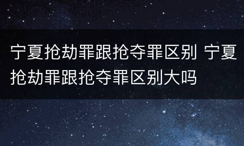 宁夏抢劫罪跟抢夺罪区别 宁夏抢劫罪跟抢夺罪区别大吗