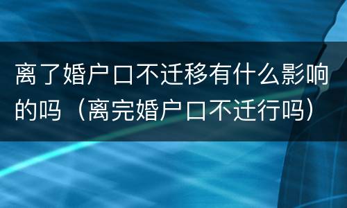 离了婚户口不迁移有什么影响的吗（离完婚户口不迁行吗）
