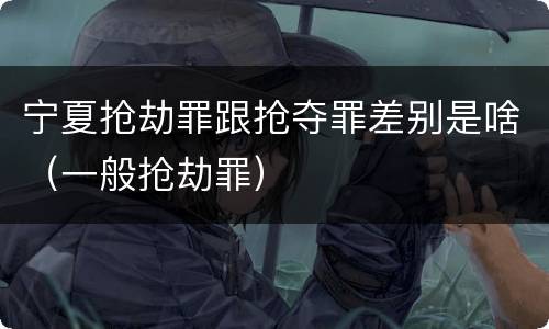 宁夏抢劫罪跟抢夺罪差别是啥（一般抢劫罪）