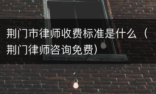 荆门市律师收费标准是什么（荆门律师咨询免费）