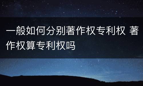 一般如何分别著作权专利权 著作权算专利权吗