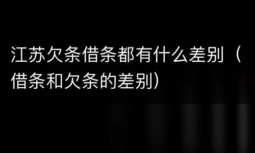 江苏欠条借条都有什么差别（借条和欠条的差别）