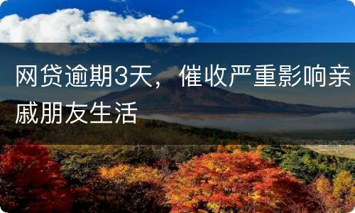 网贷逾期3天，催收严重影响亲戚朋友生活
