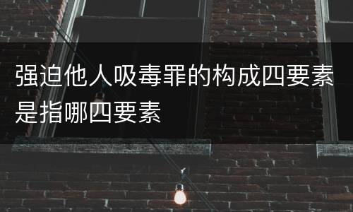 强迫他人吸毒罪的构成四要素是指哪四要素