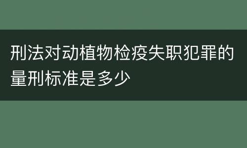 刑法对动植物检疫失职犯罪的量刑标准是多少