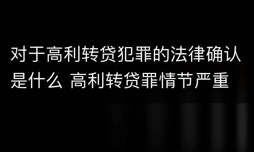 对于高利转贷犯罪的法律确认是什么 高利转贷罪情节严重