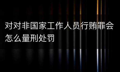 对对非国家工作人员行贿罪会怎么量刑处罚