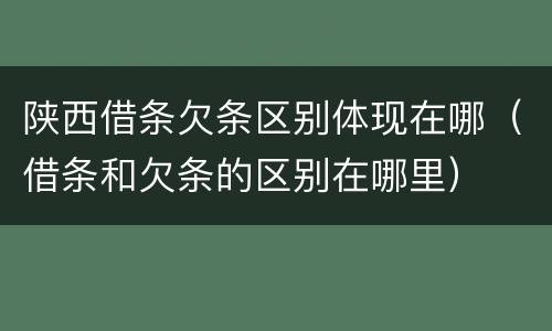 陕西借条欠条区别体现在哪（借条和欠条的区别在哪里）
