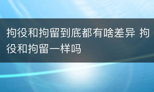 拘役和拘留到底都有啥差异 拘役和拘留一样吗