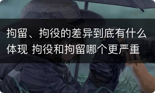 拘留、拘役的差异到底有什么体现 拘役和拘留哪个更严重