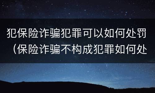犯保险诈骗犯罪可以如何处罚（保险诈骗不构成犯罪如何处罚）