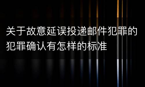 关于故意延误投递邮件犯罪的犯罪确认有怎样的标准