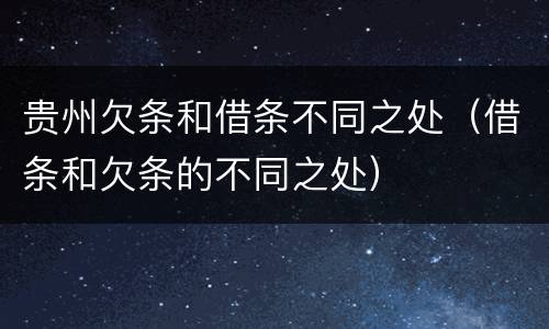 贵州欠条和借条不同之处（借条和欠条的不同之处）