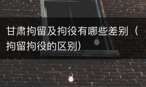 甘肃拘留及拘役有哪些差别（拘留拘役的区别）