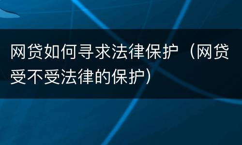 网贷如何寻求法律保护（网贷受不受法律的保护）