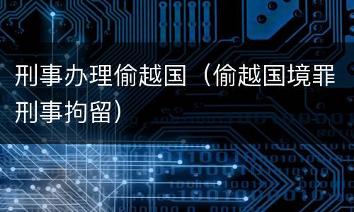 刑事办理偷越国（偷越国境罪刑事拘留）