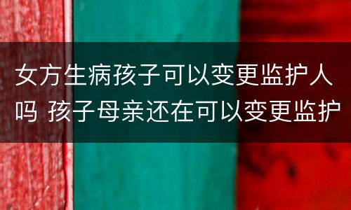 女方生病孩子可以变更监护人吗 孩子母亲还在可以变更监护人吗