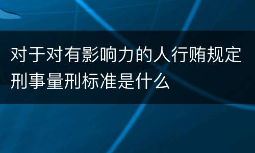 对于对有影响力的人行贿规定刑事量刑标准是什么