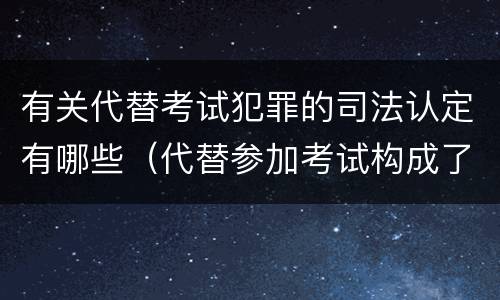 有关代替考试犯罪的司法认定有哪些（代替参加考试构成了什么犯罪）