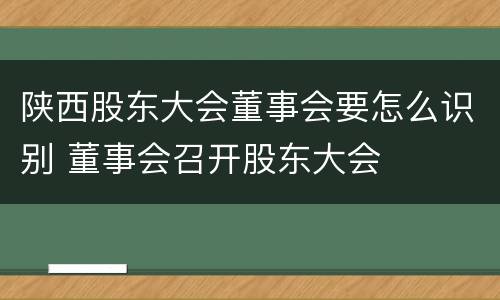 陕西股东大会董事会要怎么识别 董事会召开股东大会