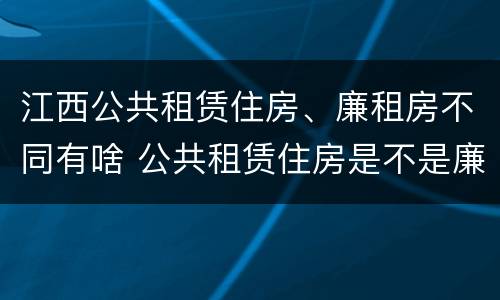 江西公共租赁住房、廉租房不同有啥 公共租赁住房是不是廉租房