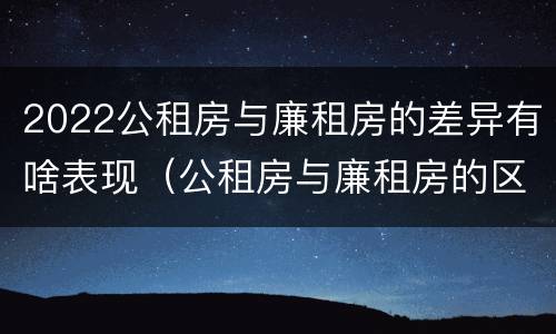 2022公租房与廉租房的差异有啥表现（公租房与廉租房的区别都在此,别再搞错了!）