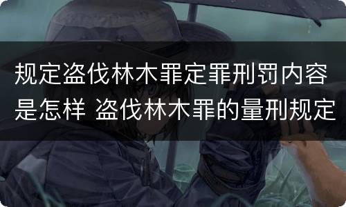 规定盗伐林木罪定罪刑罚内容是怎样 盗伐林木罪的量刑规定