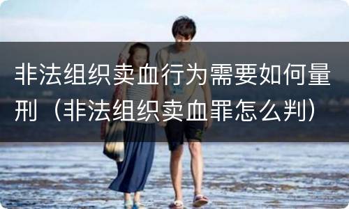 非法组织卖血行为需要如何量刑（非法组织卖血罪怎么判）