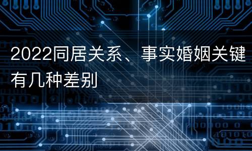 2022同居关系、事实婚姻关键有几种差别